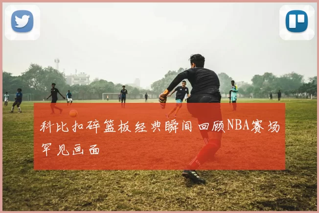 科比扣碎篮板经典瞬间回顾NBA赛场罕见画面