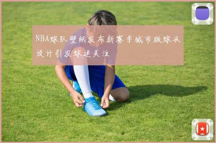 NBA球队壁纸发布新赛季城市版球衣设计引发球迷关注