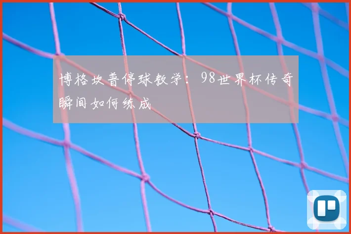 博格坎普停球教学:98世界杯传奇瞬间如何练成