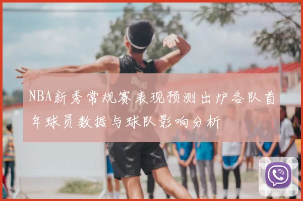 NBA新秀常规赛表现预测出炉各队首年球员数据与球队影响分析