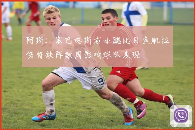 阿斯：塞巴略斯右小腿比目鱼肌拉伤将缺阵数周影响球队表现