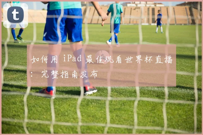 如何用 iPad 最佳观看世界杯直播：完整指南发布