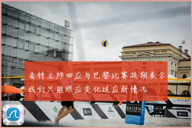 南特主帅回应与巴黎比赛延期表示我们只能顺应变化适应新情况