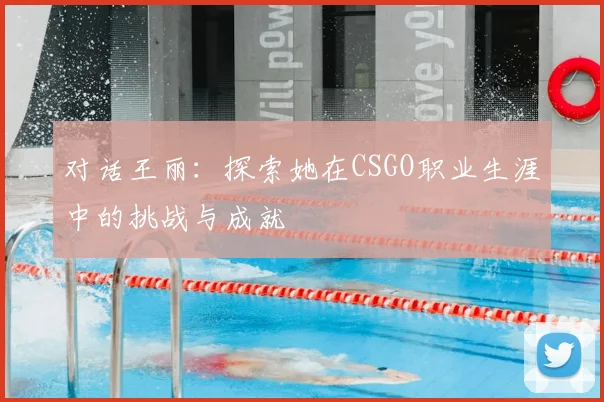 对话王丽:探索她在CSGO职业生涯中的挑战与成就