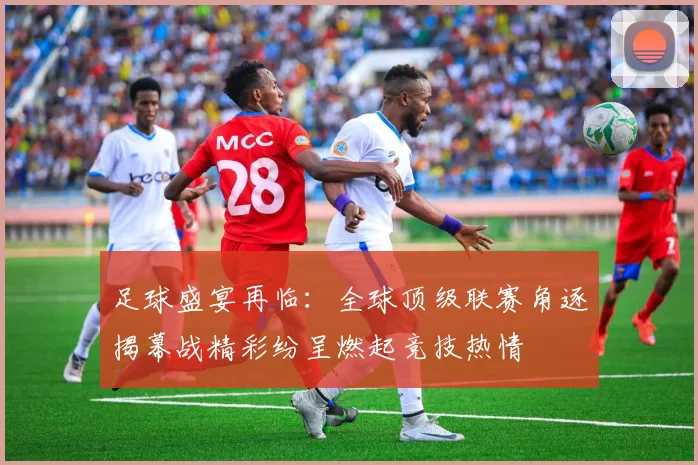足球盛宴再临：全球顶级联赛角逐揭幕战精彩纷呈燃起竞技热情