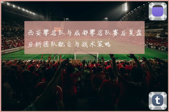 西安攀岩队与成都攀岩队赛后复盘分析团队配合与战术策略