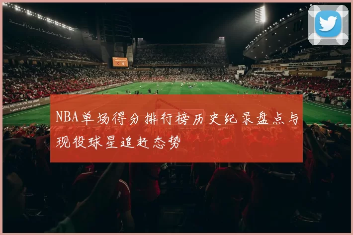 NBA单场得分排行榜历史纪录盘点与现役球星追赶态势