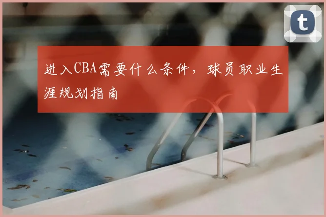 进入CBA需要什么条件，球员职业生涯规划指南
