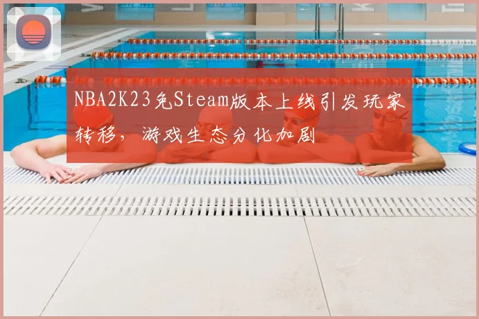 NBA2K23免Steam版本上线引发玩家转移,游戏生态分化加剧