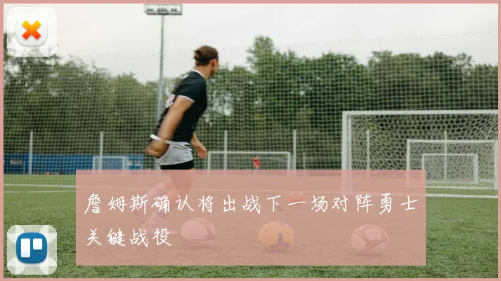 詹姆斯确认将出战下一场对阵勇士关键战役