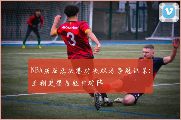 NBA历届总决赛对决双方争冠记录：王朝更替与经典对阵
