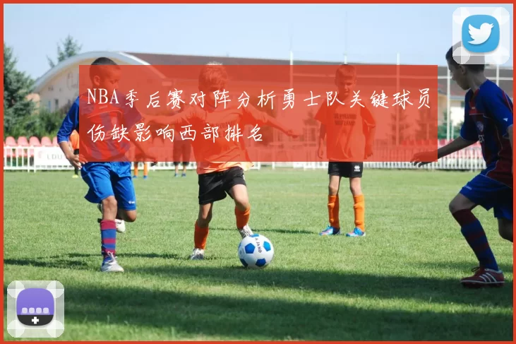NBA季后赛对阵分析勇士队关键球员伤缺影响西部排名