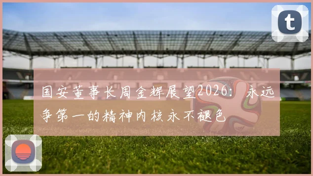 国安董事长周金辉展望2026:永远争第一的精神内核永不褪色