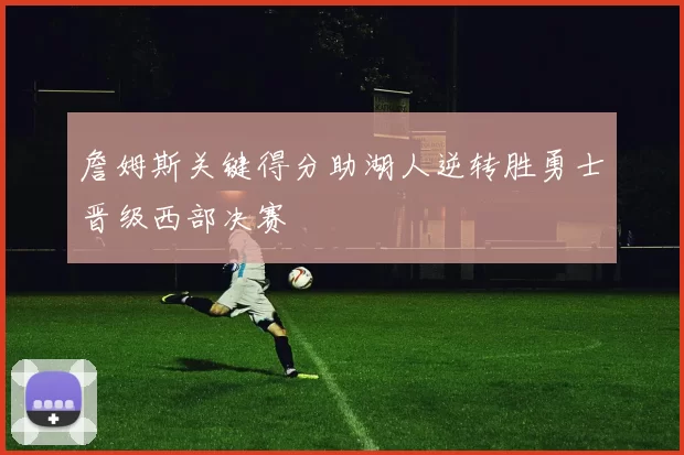 詹姆斯关键得分助湖人逆转胜勇士晋级西部决赛