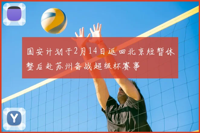 国安计划于2月14日返回北京短暂休整后赴苏州备战超级杯赛事
